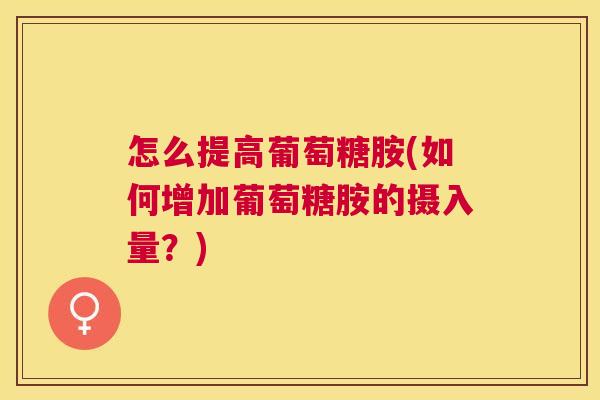 怎么提高葡萄糖胺(如何增加葡萄糖胺的摄入量？)
