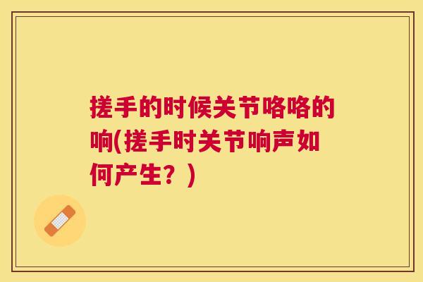 搓手的时候关节咯咯的响(搓手时关节响声如何产生?) 搓手的时候关节咯咯的响(搓手时关节响声如何产生?)