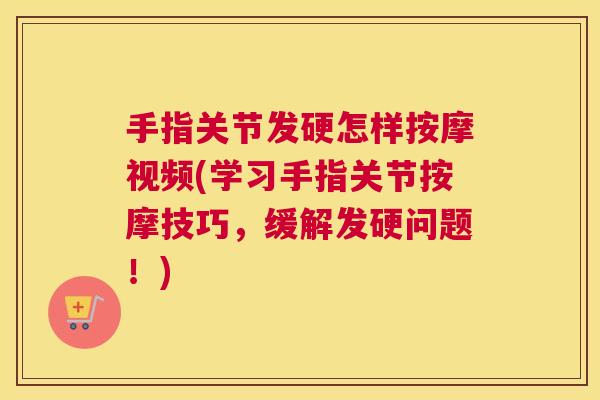 手指关节发硬怎样按摩视频(学习手指关节按摩技巧,缓解发硬问题!)