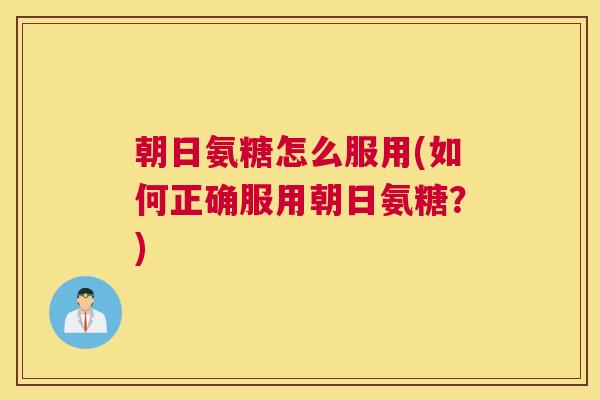 朝日氨糖怎么服用(如何正确服用朝日氨糖?)