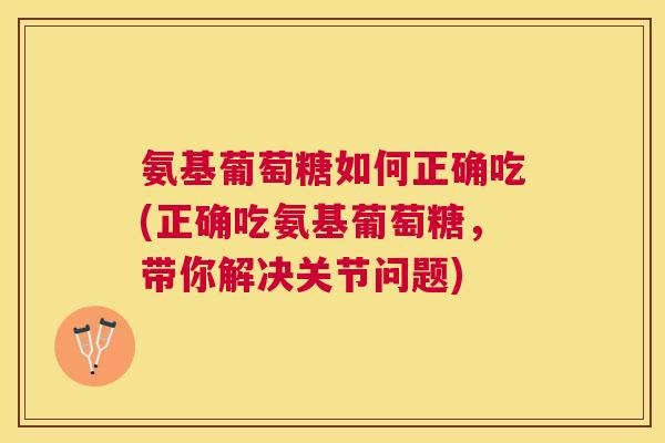 氨基葡萄糖如何正确吃(正确吃氨基葡萄糖,带你解决关节问题)