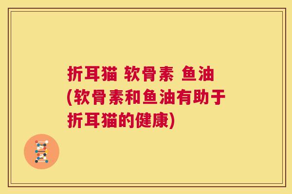 折耳猫 软骨素 鱼油(软骨素和鱼油有助于折耳猫的健康)