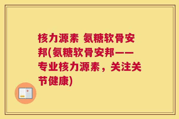 核力源素 氨糖软骨安邦(氨糖软骨安邦——专业核力源素，关注关节健康)