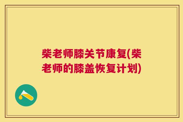 柴老师膝关节康复(柴老师的膝盖恢复计划)
