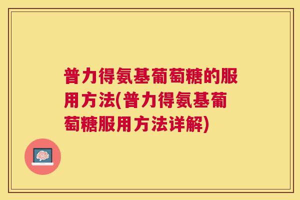 普力得氨基葡萄糖的服用方法(普力得氨基葡萄糖服用方法详解)