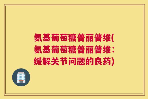 氨基葡萄糖普丽普维(氨基葡萄糖普丽普维:缓解关节问题的良药)