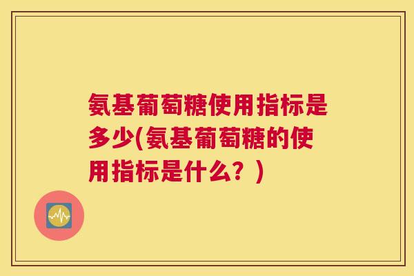 氨基葡萄糖使用指标是多少(氨基葡萄糖的使用指标是什么?)