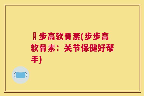 歩步高软骨素(步步高软骨素:关节保健好帮手)