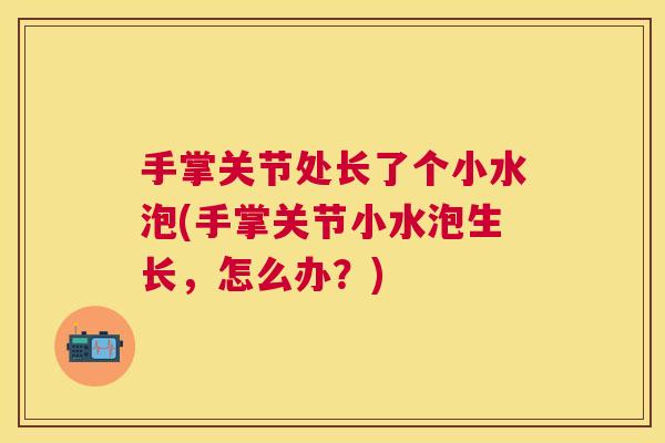 手掌关节处长了个小水泡(手掌关节小水泡生长,怎么办?) 手掌关节处长了个小水泡(手掌关节小水泡生长,怎么办?)