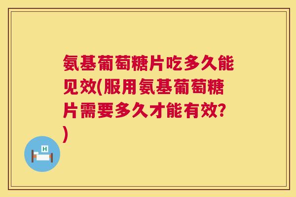 氨基葡萄糖片吃多久能见效(服用氨基葡萄糖片需要多久才能有效?)
