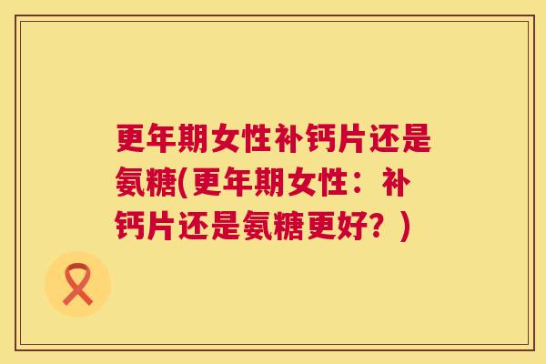 女性补钙片还是氨糖(女性:补钙片还是氨糖更好?) 女性补钙片还是氨糖(女性:补钙片还是氨糖更好?)