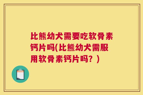 比熊幼犬需要吃软骨素钙片吗(比熊幼犬需服用软骨素钙片吗？)