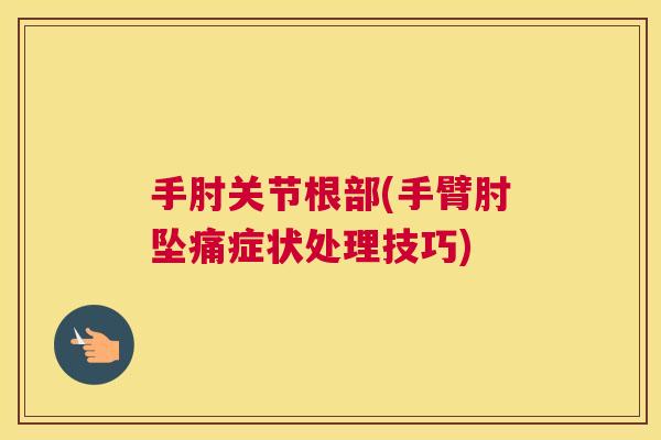 手肘关节根部(手臂肘坠痛症状处理技巧) 手肘关节根部(手臂肘坠痛症状处理技巧)