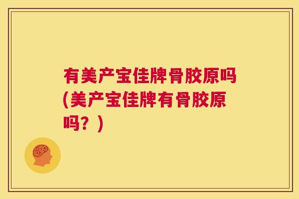 有美产宝佳牌骨胶原吗(美产宝佳牌有骨胶原吗?)