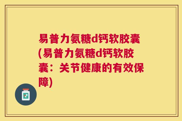 易普力氨糖d钙软胶囊(易普力氨糖d钙软胶囊:关节健康的有效保障)