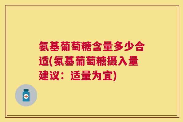 氨基葡萄糖含量多少合适(氨基葡萄糖摄入量建议:适量为宜)