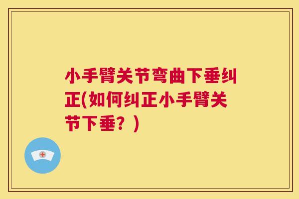 小手臂关节弯曲下垂纠正(如何纠正小手臂关节下垂?) 小手臂关节弯曲下垂纠正(如何纠正小手臂关节下垂?)