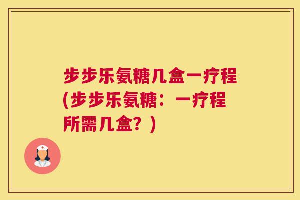 步步乐氨糖几盒一疗程(步步乐氨糖：一疗程所需几盒？)