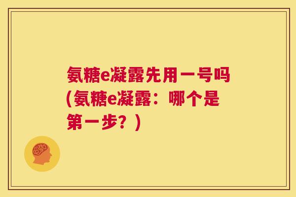 氨糖e凝露先用一号吗(氨糖e凝露:哪个是第一步?)