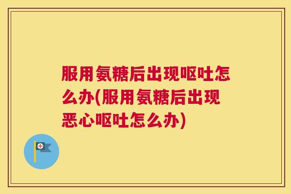 服用氨糖后出现呕吐怎么办(服用氨糖后出现恶心呕吐怎么办)