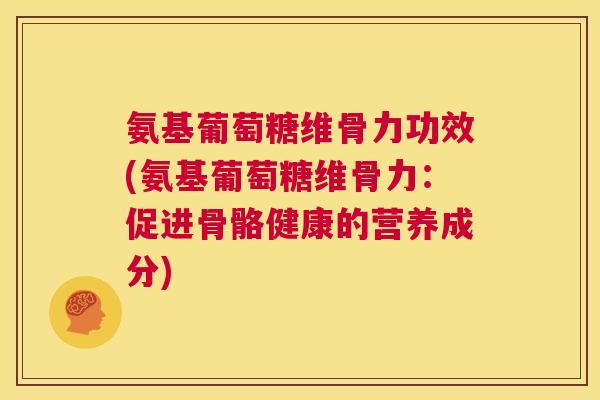 氨基葡萄糖维骨力功效(氨基葡萄糖维骨力:促进骨骼健康的营养成分)
