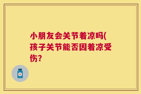 小朋友会关节着凉吗(孩子关节能否因着凉受伤？