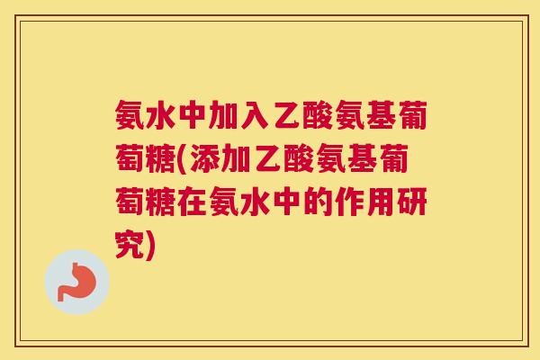 氨水中加入乙酸氨基葡萄糖(添加乙酸氨基葡萄糖在氨水中的作用研究)