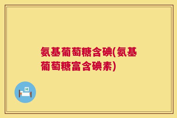 氨基葡萄糖含碘(氨基葡萄糖富含碘素)