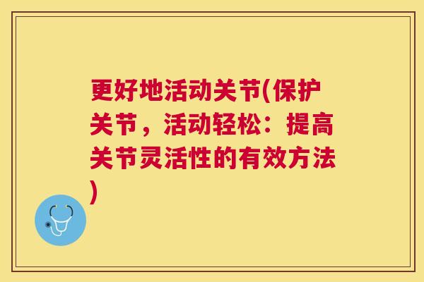 更好地活动关节(保护关节,活动轻松:提高关节灵活性的有效方法)