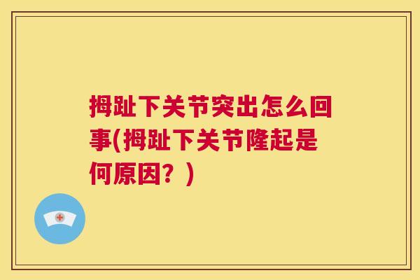 拇趾下关节突出怎么回事(拇趾下关节隆起是何原因？)