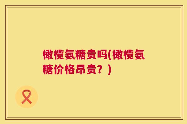 橄榄氨糖贵吗(橄榄氨糖价格昂贵?) 橄榄氨糖贵吗(橄榄氨糖价格昂贵?)
