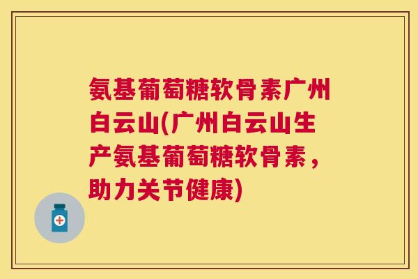 氨基葡萄糖软骨素广州白云山(广州白云山生产氨基葡萄糖软骨素，助力关节健康)