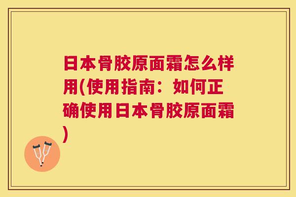 日本骨胶原面霜怎么样用(使用指南：如何正确使用日本骨胶原面霜)