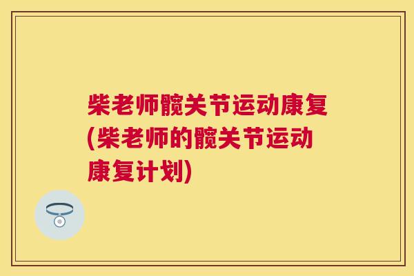 柴老师髋关节运动康复(柴老师的髋关节运动康复计划)