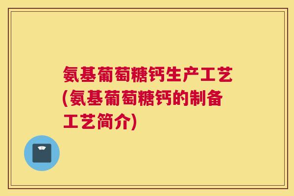 氨基葡萄糖钙生产工艺(氨基葡萄糖钙的制备工艺简介)