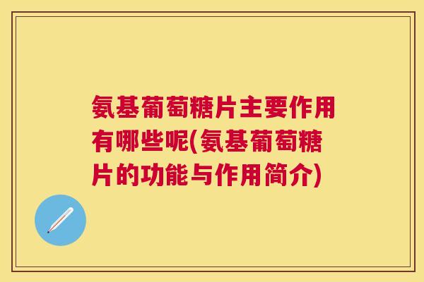 氨基葡萄糖片主要作用有哪些呢(氨基葡萄糖片的功能与作用简介)