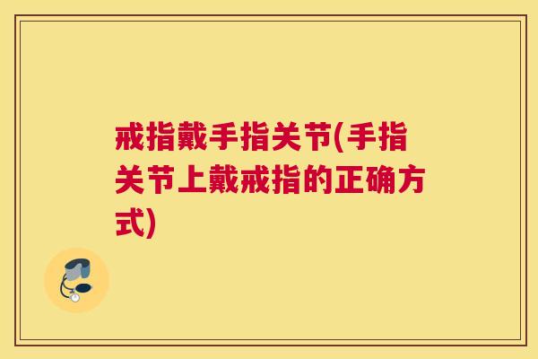 戒指戴手指关节(手指关节上戴戒指的正确方式) 戒指戴手指关节(手指关节上戴戒指的正确方式)
