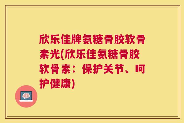 欣乐佳牌氨糖骨胶软骨素光(欣乐佳氨糖骨胶软骨素：保护关节、呵护健康)