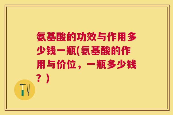 氨基酸的功效与作用多少钱一瓶(氨基酸的作用与价位，一瓶多少钱？)