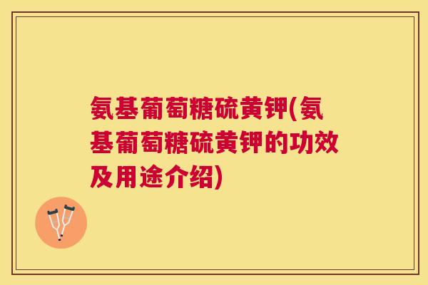 氨基葡萄糖硫黄钾(氨基葡萄糖硫黄钾的功效及用途介绍)