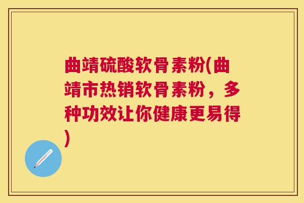 曲靖硫酸软骨素粉(曲靖市热销软骨素粉，多种功效让你健康更易得)