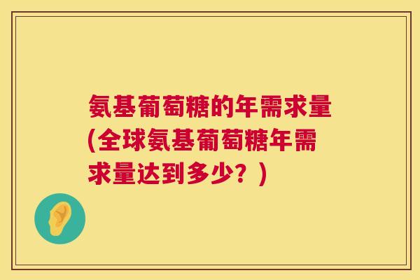 氨基葡萄糖的年需求量(全球氨基葡萄糖年需求量达到多少?) 氨基葡萄糖的年需求量(全球氨基葡萄糖年需求量达到多少?)