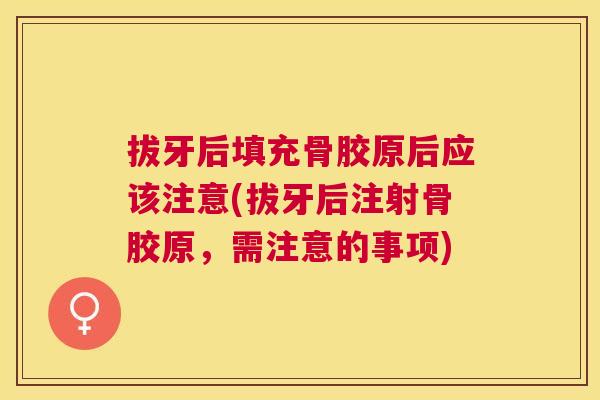 拔牙后填充骨胶原后应该注意(拔牙后注射骨胶原，需注意的事项)