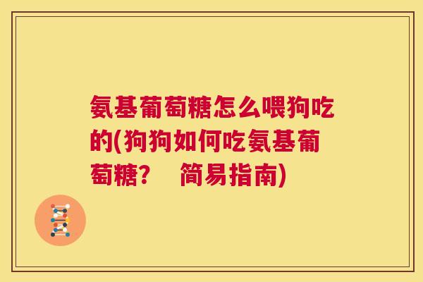 氨基葡萄糖怎么喂狗吃的(狗狗如何吃氨基葡萄糖？  简易指南)