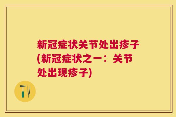 新冠症状关节处出疹子(新冠症状之一:关节处出现疹子)