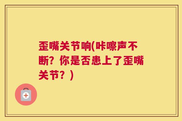 歪嘴关节响(咔嚓声不断？你是否患上了歪嘴关节？)