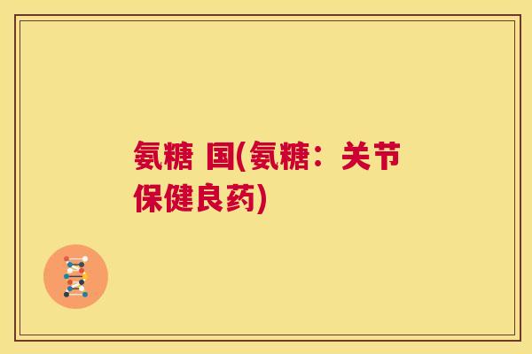 氨糖 国(氨糖:关节保健良药)