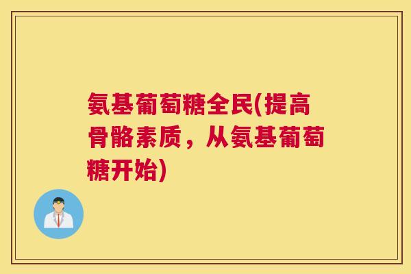 氨基葡萄糖全民(提高骨骼素质,从氨基葡萄糖开始)