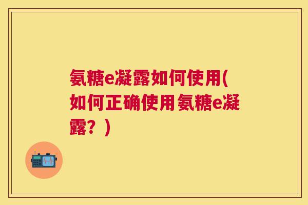 氨糖e凝露如何使用(如何正确使用氨糖e凝露?)