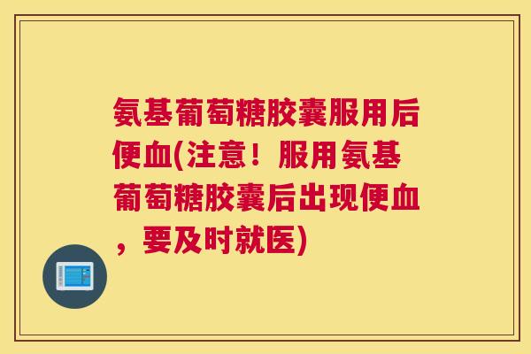 氨基葡萄糖胶囊服用后便(注意!服用氨基葡萄糖胶囊后出现便,要及时就医) 氨基葡萄糖胶囊服用后便(注意!服用氨基葡萄糖胶囊后出现便,要及时就医)